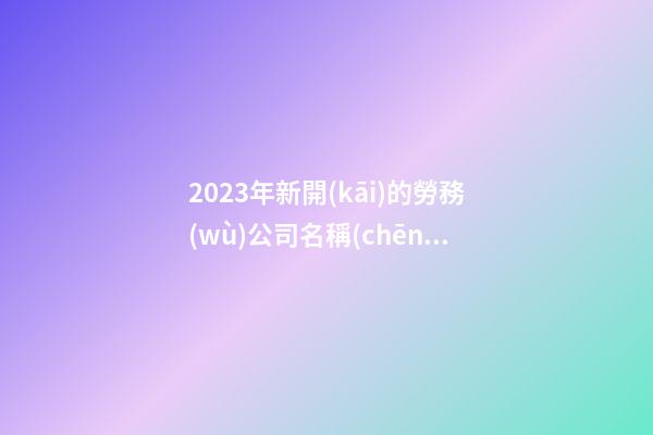 2023年新開(kāi)的勞務(wù)公司名稱(chēng)起名 高級(jí)寓意佳企業(yè)名稱(chēng),起名之家-第1張-公司起名-玄機(jī)派